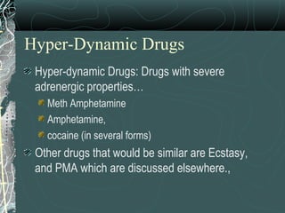 Hyper-Dynamic Drugs
Hyper-dynamic Drugs: Drugs with severe
adrenergic properties…
Meth Amphetamine
Amphetamine,
cocaine (in several forms)
Other drugs that would be similar are Ecstasy,
and PMA which are discussed elsewhere.,
 