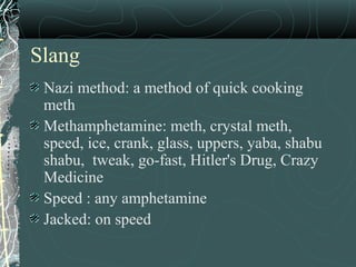 Slang
Nazi method: a method of quick cooking
meth
Methamphetamine: meth, crystal meth,
speed, ice, crank, glass, uppers, yaba, shabu
shabu, tweak, go-fast, Hitler's Drug, Crazy
Medicine
Speed : any amphetamine
Jacked: on speed
 