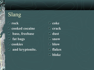 Slang
rock
cooked cocaine
base, freebase
fat bags
cookies
and kryptonite.
coke
crack
dust
snow
blow
flakes
bloke
 