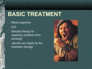 BASIC TREATMENT
Mainly supportive
ALS
Standard therapy for
respiratory problems (from
smoking)]
steroids very helpful for the
respiratory damage
 