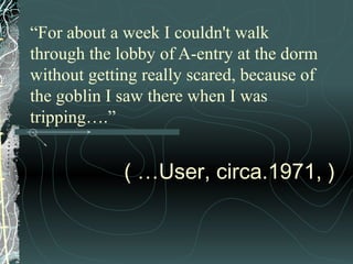 “For about a week I couldn't walk
through the lobby of A-entry at the dorm
without getting really scared, because of
the goblin I saw there when I was
tripping….”
( …User, circa.1971, )
 