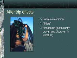 After trip effects
Insomnia (common)
“Jitters”
Flashbacks (inconstantly
proven and disproven in
literature)
 