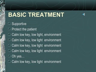 BASIC TREATMENT
Supportive
Protect the patient
Calm low key, low light, environment
Calm low key, low light environment
Calm low key, low light environment
Calm low key, low light environment
Oh yes…
Calm low key, low light environment
 