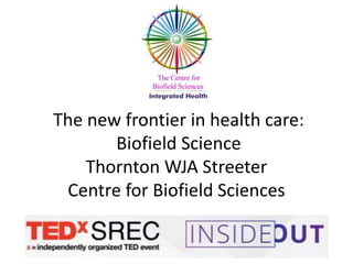 The new frontier in health care:
Biofield Science
Thornton WJA Streeter
Centre for Biofield Sciences
 