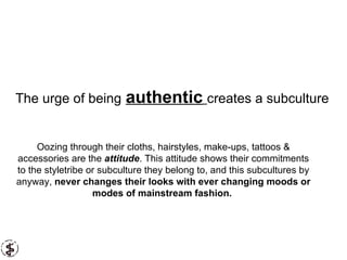 The urge of being   authentic   creates a subculture Oozing through their cloths, hairstyles, make-ups, tattoos & accessor...