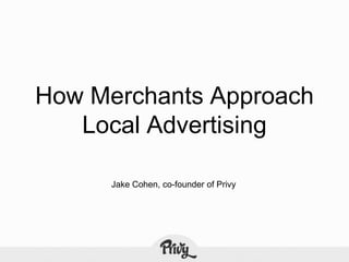 How Merchants Approach
   Local Advertising

      Jake Cohen, co-founder of Privy
 