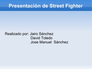 Presentaciòn de Street Fighter Realizado por: Jairo Sánchez David Toledo Jose Manuel  Sánchez 