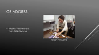 CRIADORES:
 Hiroshi Matsumoto e
Takashi Nishiyama.
Takashi Nishiyama
 