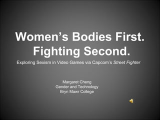 Exploring Sexism in Video Games via Capcom’s  Street Fighter  Margaret Cheng Gender and Technology Bryn Mawr College Women’s Bodies First.  Fighting Second. 