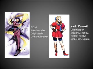Rose Fortune-teller  Origin: Italy  Uses Soul Power  Karin Kanzuki Origin: Japan  Wealthy, snobby,  Rival of  fellow  school-girl, Sakura  