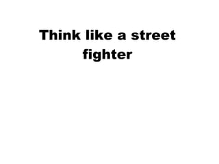 Think like a street
     fighter
 