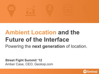 Ambient Location and the
Future of the Interface
Powering the next generation of location.


Street Fight Summit ‘12
Amber Case, CEO, Geoloqi.com
 