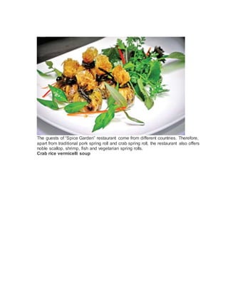 The guests of Spice Garden restaurant come from different countries. Therefore,
apart from traditional pork spring roll and crab spring roll, the restaurant also offers
noble scallop, shrimp, fish and vegetarian spring rolls.
Crab rice vermicelli soup
 
