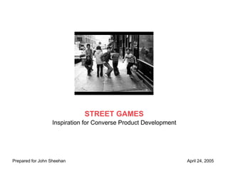 STREET GAMES
                  Inspiration for Converse Product Development




Prepared for John Sheehan                                        April 24, 2005
 