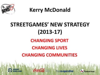 Kerry McDonald

STREETGAMES’ NEW STRATEGY
        (2013-17)
      CHANGING SPORT
      CHANGING LIVES
   CHANGING COMMUNITIES
 