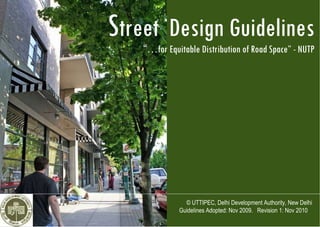 S treet  Design Guidelines “ … for Equitable Distribution of Road Space” - NUTP © UTTIPEC, Delhi Development Authority, New Delhi Guidelines Adopted: Nov 2009.  Revision 1: Nov 2010  