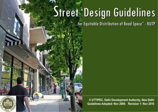 Street Design Guidelines
    “…for Equitable Distribution of Road Space” - NUTP




              © UTTIPEC, Delhi Development Authority, New Delhi
             Guidelines Adopted: Nov 2009. Revision 1: Nov 2010
 