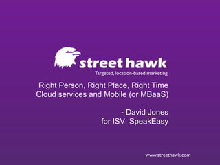 Targeted, location-based marketing

Right Person, Right Place, Right Time
Cloud services and Mobile (or MBaaS)

                         - David Jones
                   for ISV SpeakEasy



                                       www.streethawk.com
 