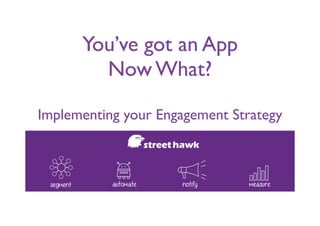 You’ve got an App	

Now What?	

!
Implementing your Engagement Strategy
 