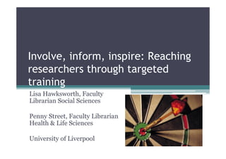 Involve, inform, inspire: Reaching
researchers through targeted
training
Lisa Hawksworth, Faculty
Librarian Social Sciences

Penny Street, Faculty Librarian
Health & Life Sciences

University of Liverpool
 