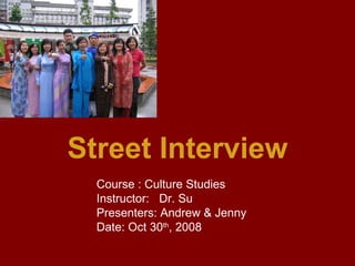 Street Interview Course : Culture Studies  Instructor:  Dr. Su Presenters: Andrew & Jenny Date: Oct 30 th , 2008 