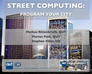 STREET COMPUTING:
  PROGRAM YOUR CITY


    Markus Rittenbruch, QUT
       Marcus Foth, QUT
       Stephen Viller, UQ
 