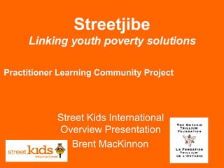 Streetjibe Linking youth poverty solutions Practitioner Learning Community Project   Street Kids International  Overview Presentation  Brent MacKinnon   