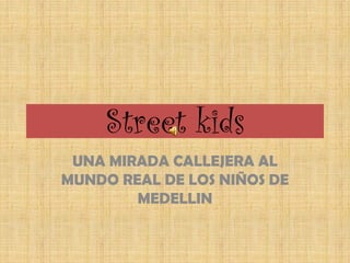 Street kids
 UNA MIRADA CALLEJERA AL
MUNDO REAL DE LOS NIÑOS DE
        MEDELLIN
 