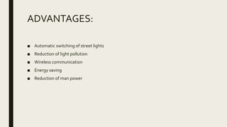 ADVANTAGES:
■ Automatic switching of street lights
■ Reduction of light pollution
■ Wireless communication
■ Energy saving
■ Reduction of man power
 