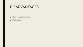 DISADVANTAGES:
■ More energy consumption
■ High expense
 