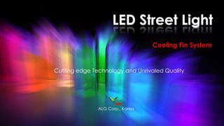 Cutting edge Technology and Unrivaled Quality
LED Street Light
Cooling Fin System
ALG Corp., Korea
 