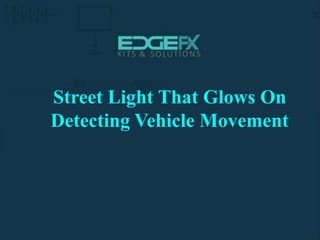 http://www.edgefxkits.com/
Street Light That Glows On
Detecting Vehicle Movement
 