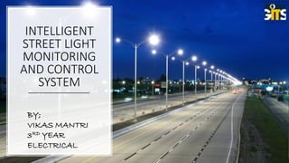 INTELLIGENT
STREET LIGHT
MONITORING
AND CONTROL
SYSTEM
BY;
VIKAS MANTRI
3RD YEAR
ELECTRICAL
 
