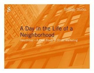 Strategy Studio
                                                 ®




A Day in the Life of a
Neighborhood
Healthfirst – A Case Study in Street Marketing
 