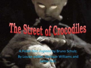 The Street of Crocodiles A Polish film inspired by Bruno Schulz. By Louise walker, DaniqueWilliams and Jamie Neil. 