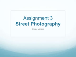 Assignment 3
Street Photography
Emma Veness
 