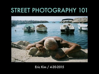 STREET PHOTOGRAPHY 101
Eric Kim / 4-20-2015
 