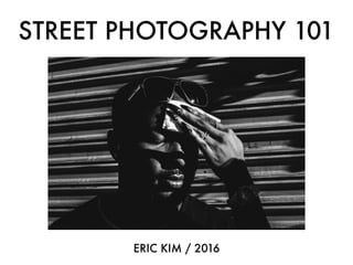 STREET PHOTOGRAPHY 101
ERIC KIM / 2016
 