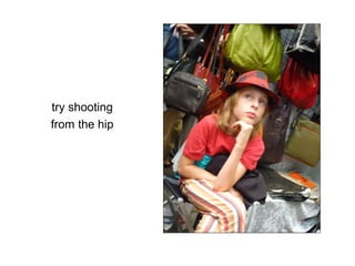 try shooting
from the hip
 