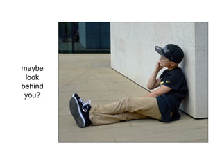 maybe
look
behind
you?
 