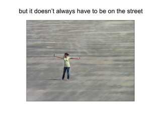 but it doesn’t always have to be on the street
 