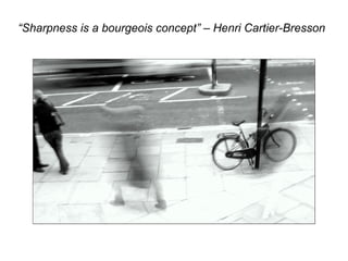“Sharpness is a bourgeois concept” – Henri Cartier-Bresson
 