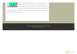 Anxiolytics, Amphetamines, Antidepressants, and other Medications act to

                              reduce our threshold not to spend. They reduce our fiscal sensibilities and

                              modify our reward centers in many cases. The current financial crisis has its

                              roots in behavioral issues which are worsened by such unrestrained growth in

prescribing & consumption. 2008 Oxycodone consumption in America would provide #50 5mg tablets to all

301,000,000 millions if distributed equally.




                                                   CO PYRIG HT (C) 20 11 SUPERBSITE.INFO . ALL RIG HTS RESERVED.
                                                                STREET PRICE KLO NO PIN | PRIVACY




                                                                                                                   PDFmyURL.com
 