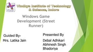 Windows Game
Development (Street
Runner)
Mrs. Latika Jain Debal Adhikari
Abhinesh Singh
Bhadoriya
Presented ByGuided By-
 