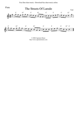 Free flute sheet music - Download free sheet music online


Flute
                      The Streets Of Laredo                                         Trad.


        
    
        C        G7          C          G7            C         F        C    G7

                            



   
              
  C     G7            C           G7             C          F            C   G7 C



                                © 2006 Capotasto Music
                            http://www.capotastomusic.com
 