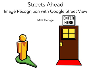 Streets Ahead
Image Recognition with Google Street View
Matt George
 