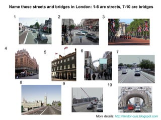 1 2 3 4 5 6 7 8 9 10 Name these streets and bridges in London: 1-6 are streets, 7-10 are bridges More details:  http://landor-quiz.blogspot.com   