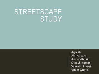 STREETSCAPE 
STUDY 
Agresh 
Shrivastava 
Aniruddh Jain 
Dinesh Kumar 
Saurabh Biyani 
Viraat Gupta 
 