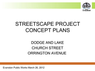 Evanston Public Works March 26, 2012
STREETSCAPE PROJECT
CONCEPT PLANS
DODGE AND LAKE
CHURCH STREET
ORRINGTON AVENUE
 