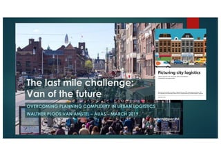 The last mile challenge:
Van of the future
OVERCOMING PLANNING COMPLEXITY IN URBAN LOGISTICS
WALTHER PLOOS VAN AMSTEL – AUAS – MARCH 2019
 